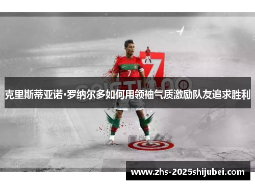 克里斯蒂亚诺·罗纳尔多如何用领袖气质激励队友追求胜利